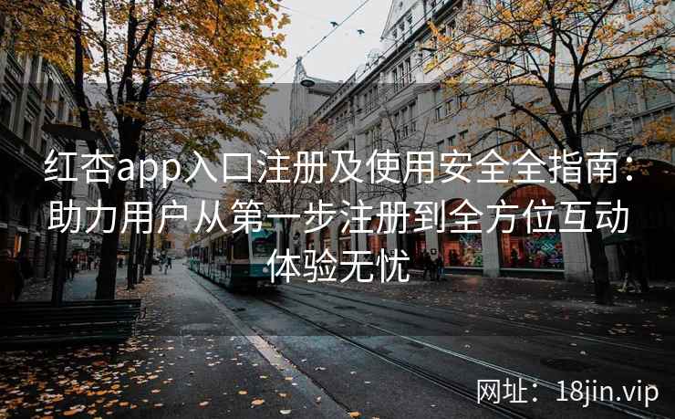 红杏app入口注册及使用安全全指南：助力用户从第一步注册到全方位互动体验无忧