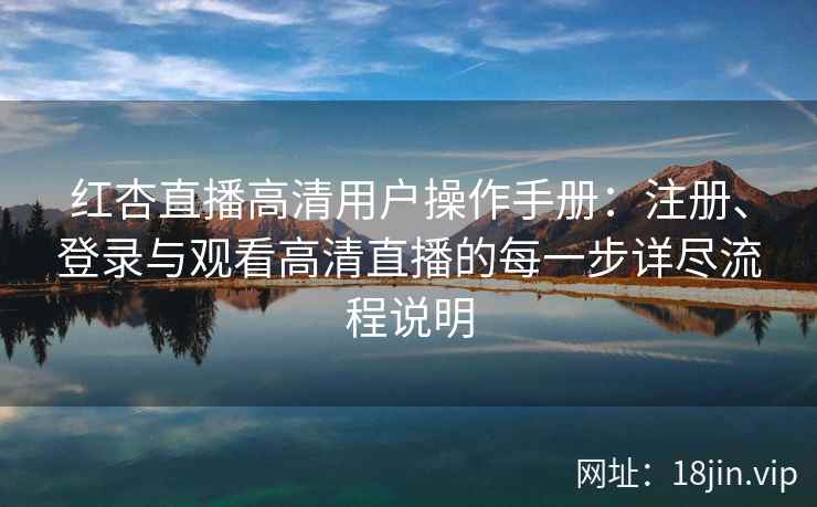 红杏直播高清用户操作手册：注册、登录与观看高清直播的每一步详尽流程说明