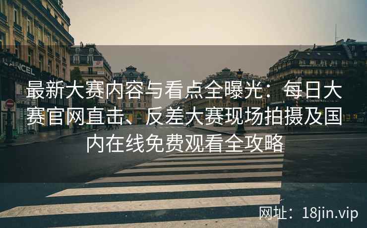 最新大赛内容与看点全曝光：每日大赛官网直击、反差大赛现场拍摄及国内在线免费观看全攻略
