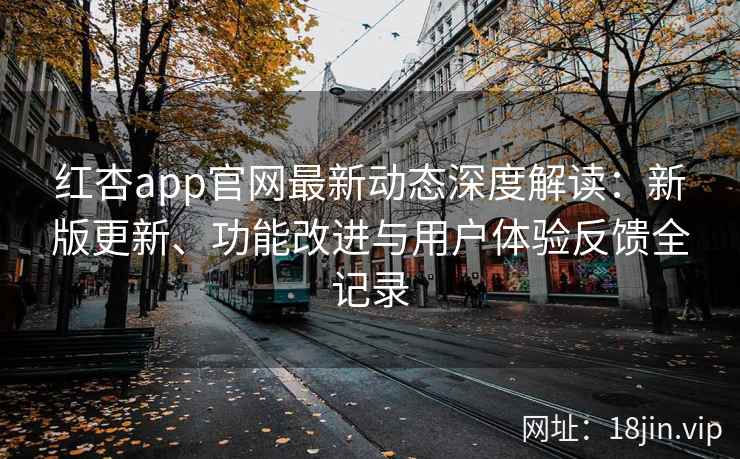 红杏app官网最新动态深度解读：新版更新、功能改进与用户体验反馈全记录