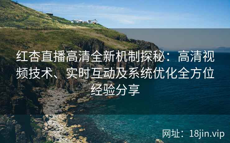红杏直播高清全新机制探秘：高清视频技术、实时互动及系统优化全方位经验分享