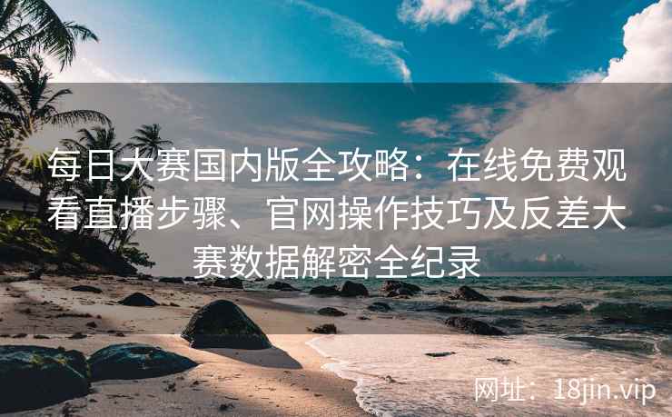 每日大赛国内版全攻略：在线免费观看直播步骤、官网操作技巧及反差大赛数据解密全纪录