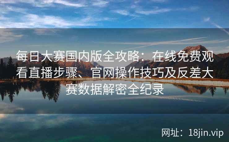 每日大赛国内版全攻略：在线免费观看直播步骤、官网操作技巧及反差大赛数据解密全纪录