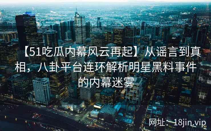 【51吃瓜内幕风云再起】从谣言到真相，八卦平台连环解析明星黑料事件的内幕迷雾