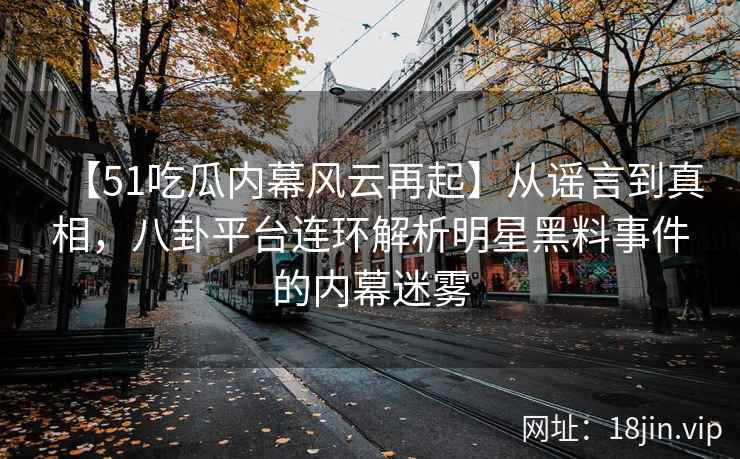 【51吃瓜内幕风云再起】从谣言到真相，八卦平台连环解析明星黑料事件的内幕迷雾