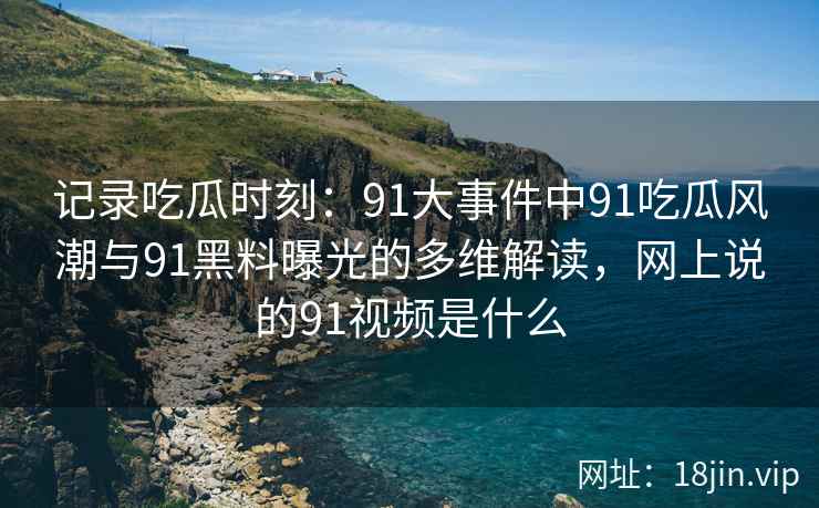 记录吃瓜时刻：91大事件中91吃瓜风潮与91黑料曝光的多维解读，网上说的91视频是什么