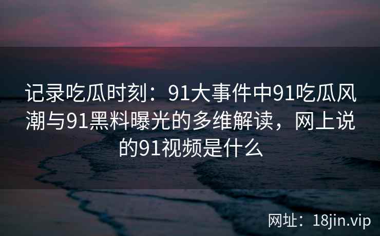 记录吃瓜时刻：91大事件中91吃瓜风潮与91黑料曝光的多维解读，网上说的91视频是什么