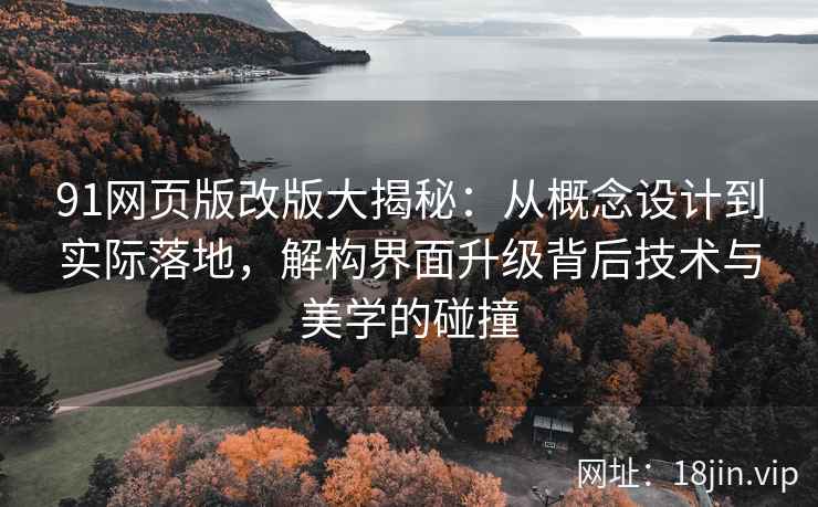 91网页版改版大揭秘：从概念设计到实际落地，解构界面升级背后技术与美学的碰撞