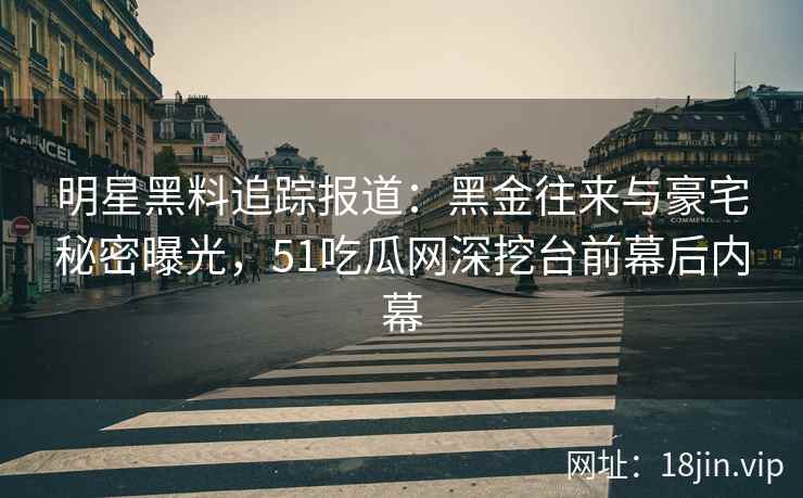 明星黑料追踪报道：黑金往来与豪宅秘密曝光，51吃瓜网深挖台前幕后内幕