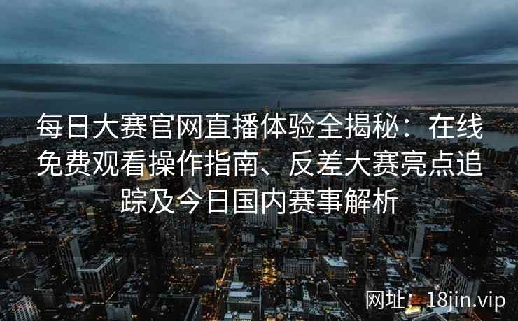 每日大赛官网直播体验全揭秘：在线免费观看操作指南、反差大赛亮点追踪及今日国内赛事解析