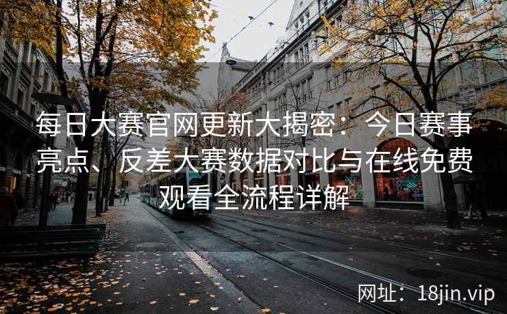 每日大赛官网更新大揭密：今日赛事亮点、反差大赛数据对比与在线免费观看全流程详解