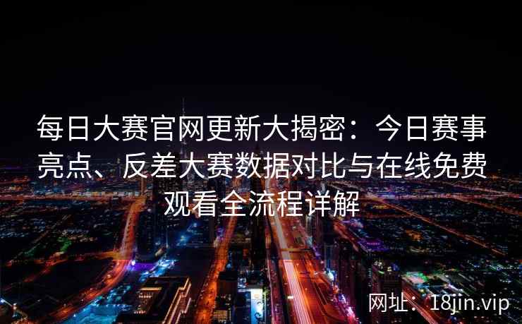 每日大赛官网更新大揭密：今日赛事亮点、反差大赛数据对比与在线免费观看全流程详解