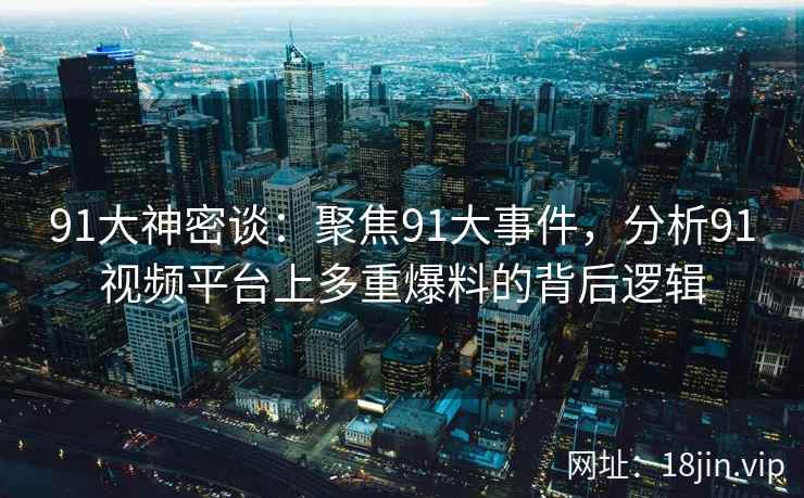 91大神密谈：聚焦91大事件，分析91视频平台上多重爆料的背后逻辑
