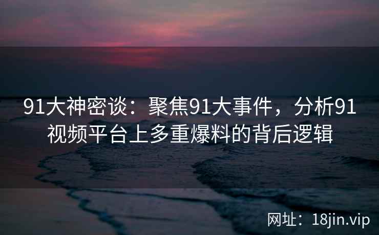 91大神密谈：聚焦91大事件，分析91视频平台上多重爆料的背后逻辑