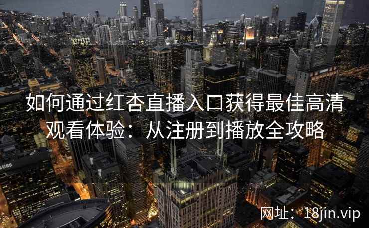 如何通过红杏直播入口获得最佳高清观看体验：从注册到播放全攻略