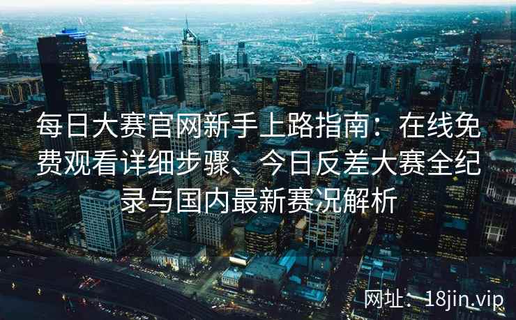 每日大赛官网新手上路指南：在线免费观看详细步骤、今日反差大赛全纪录与国内最新赛况解析