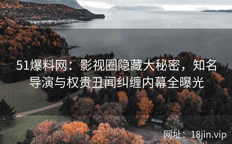 51爆料网：影视圈隐藏大秘密，知名导演与权贵丑闻纠缠内幕全曝光