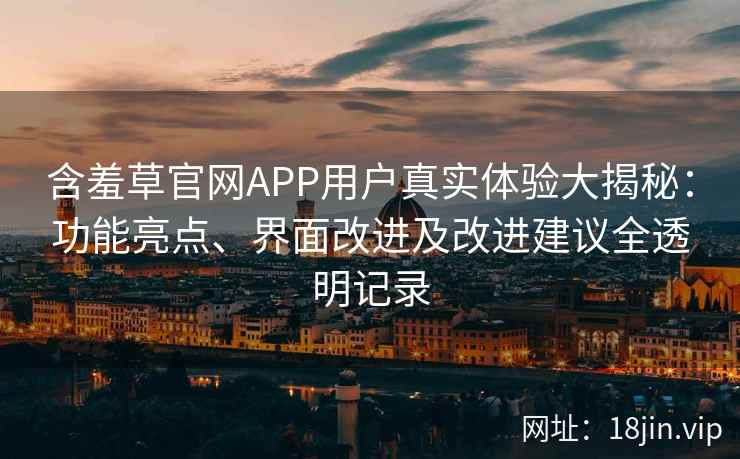 含羞草官网APP用户真实体验大揭秘：功能亮点、界面改进及改进建议全透明记录