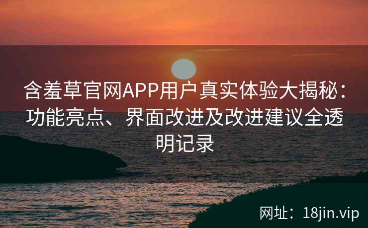 含羞草官网APP用户真实体验大揭秘：功能亮点、界面改进及改进建议全透明记录