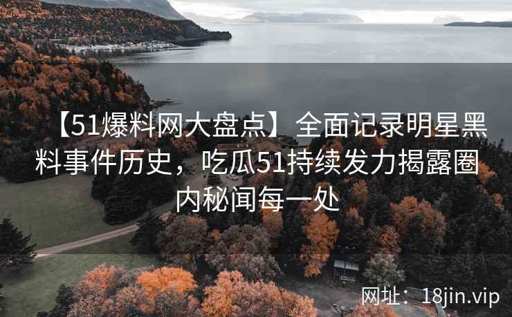 【51爆料网大盘点】全面记录明星黑料事件历史，吃瓜51持续发力揭露圈内秘闻每一处