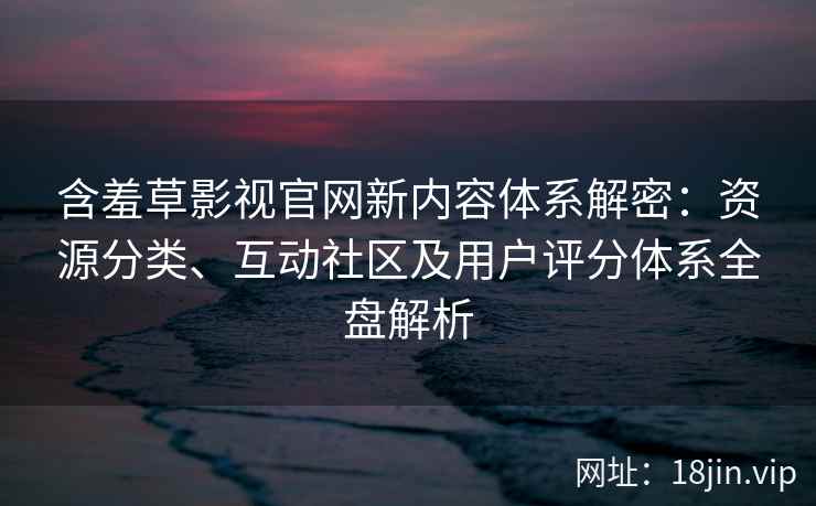含羞草影视官网新内容体系解密：资源分类、互动社区及用户评分体系全盘解析
