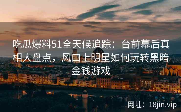 吃瓜爆料51全天候追踪：台前幕后真相大盘点，风口上明星如何玩转黑暗金钱游戏