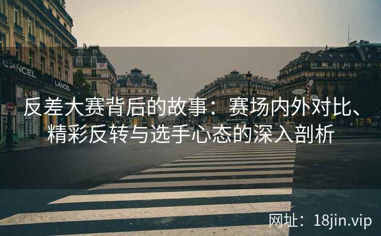 反差大赛背后的故事：赛场内外对比、精彩反转与选手心态的深入剖析