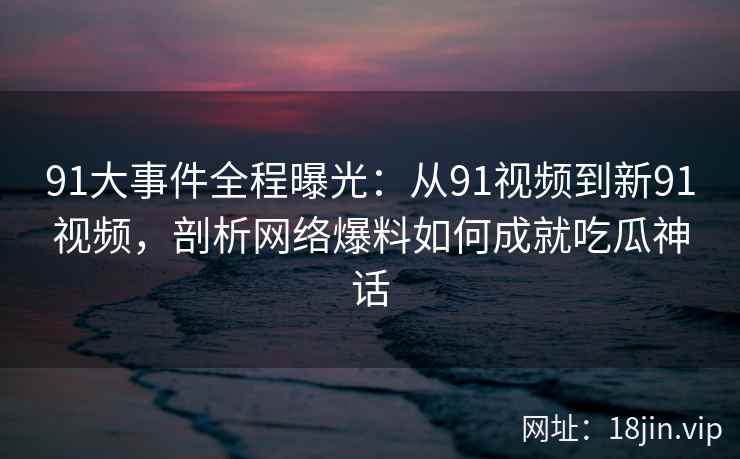 91大事件全程曝光：从91视频到新91视频，剖析网络爆料如何成就吃瓜神话