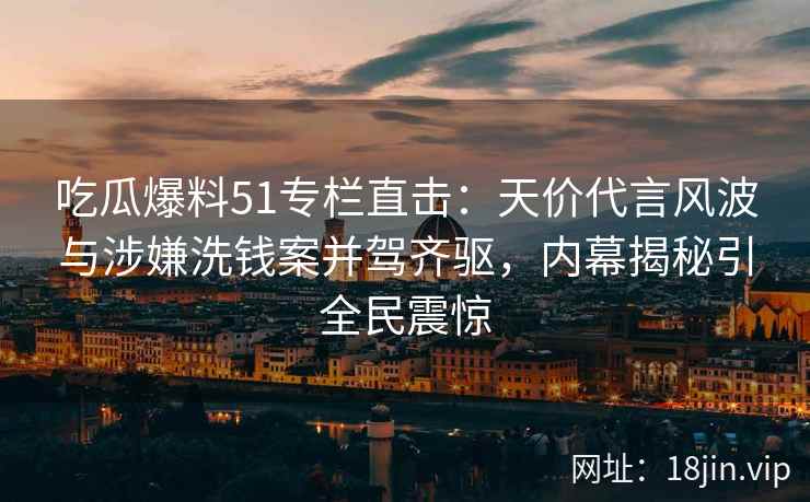 吃瓜爆料51专栏直击：天价代言风波与涉嫌洗钱案并驾齐驱，内幕揭秘引全民震惊