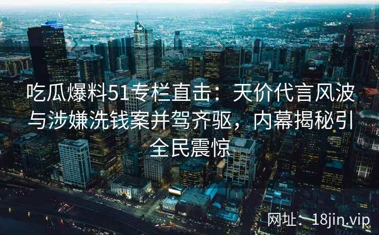 吃瓜爆料51专栏直击：天价代言风波与涉嫌洗钱案并驾齐驱，内幕揭秘引全民震惊