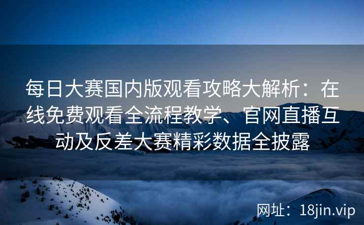 每日大赛国内版观看攻略大解析：在线免费观看全流程教学、官网直播互动及反差大赛精彩数据全披露