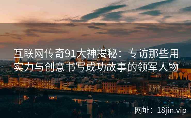 互联网传奇91大神揭秘：专访那些用实力与创意书写成功故事的领军人物