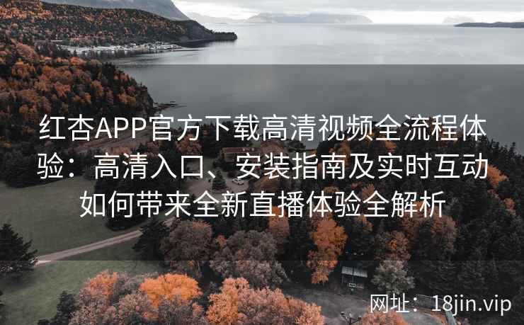 红杏APP官方下载高清视频全流程体验：高清入口、安装指南及实时互动如何带来全新直播体验全解析