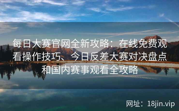 每日大赛官网全新攻略：在线免费观看操作技巧、今日反差大赛对决盘点和国内赛事观看全攻略