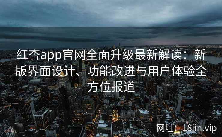 红杏app官网全面升级最新解读：新版界面设计、功能改进与用户体验全方位报道