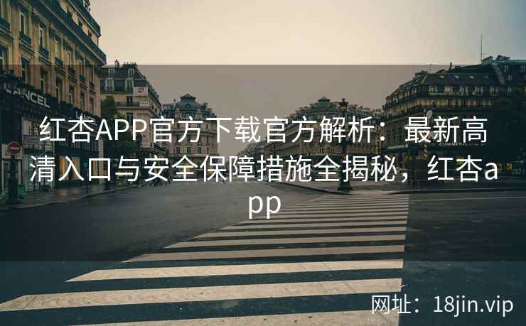 红杏APP官方下载官方解析：最新高清入口与安全保障措施全揭秘，红杏app