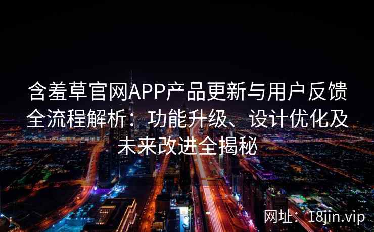 含羞草官网APP产品更新与用户反馈全流程解析：功能升级、设计优化及未来改进全揭秘