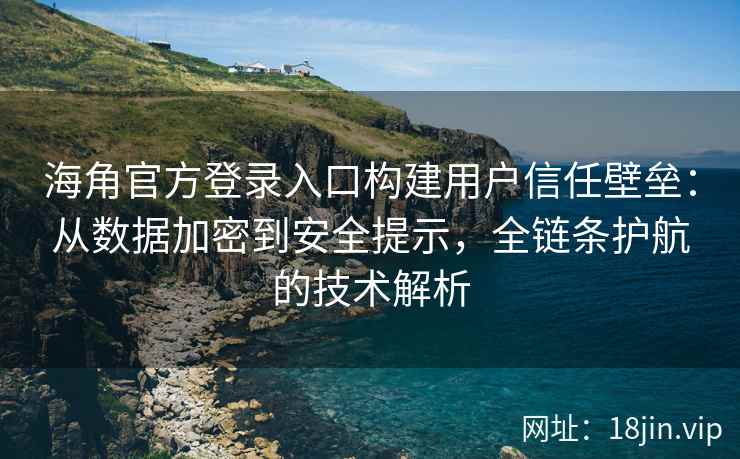 海角官方登录入口构建用户信任壁垒：从数据加密到安全提示，全链条护航的技术解析