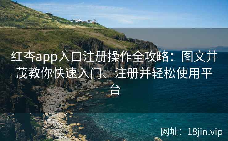 红杏app入口注册操作全攻略：图文并茂教你快速入门、注册并轻松使用平台