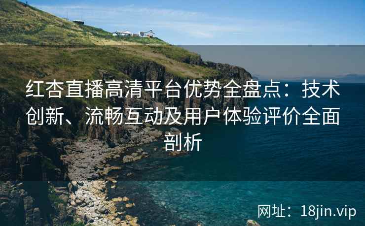 红杏直播高清平台优势全盘点：技术创新、流畅互动及用户体验评价全面剖析