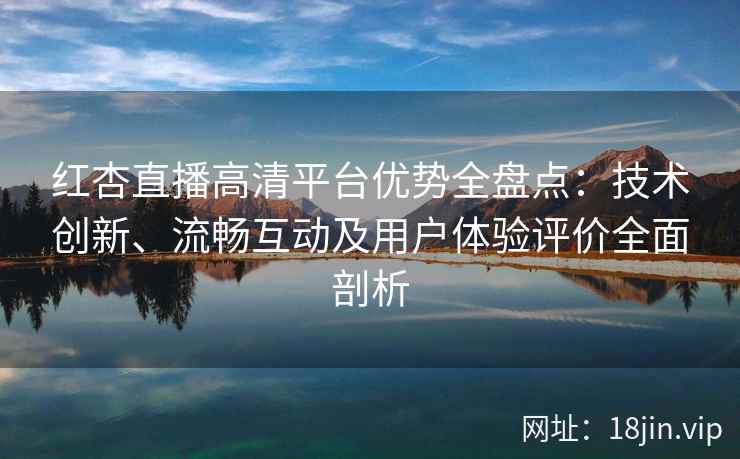 红杏直播高清平台优势全盘点：技术创新、流畅互动及用户体验评价全面剖析