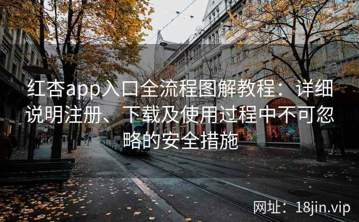 红杏app入口全流程图解教程：详细说明注册、下载及使用过程中不可忽略的安全措施
