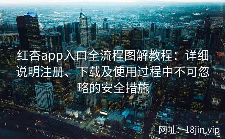 红杏app入口全流程图解教程：详细说明注册、下载及使用过程中不可忽略的安全措施