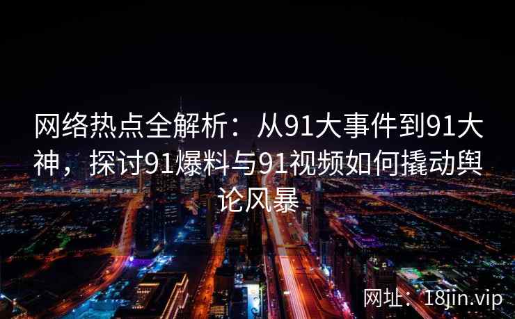 网络热点全解析：从91大事件到91大神，探讨91爆料与91视频如何撬动舆论风暴