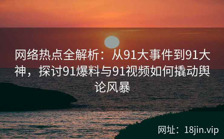 网络热点全解析：从91大事件到91大神，探讨91爆料与91视频如何撬动舆论风暴