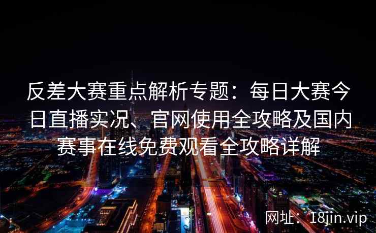 反差大赛重点解析专题：每日大赛今日直播实况、官网使用全攻略及国内赛事在线免费观看全攻略详解