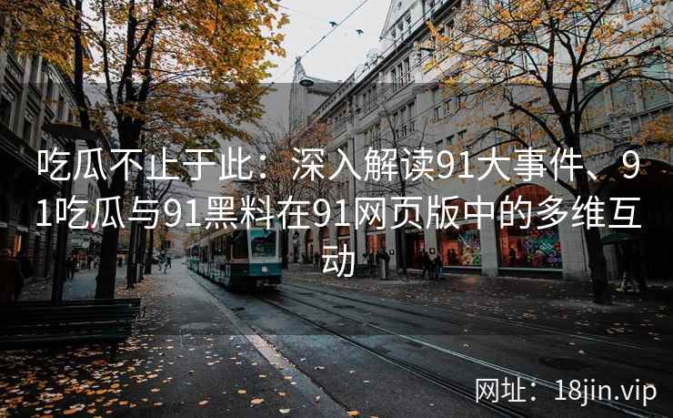 吃瓜不止于此：深入解读91大事件、91吃瓜与91黑料在91网页版中的多维互动