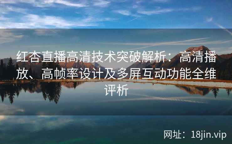 红杏直播高清技术突破解析：高清播放、高帧率设计及多屏互动功能全维评析