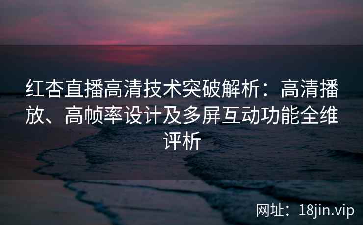 红杏直播高清技术突破解析：高清播放、高帧率设计及多屏互动功能全维评析