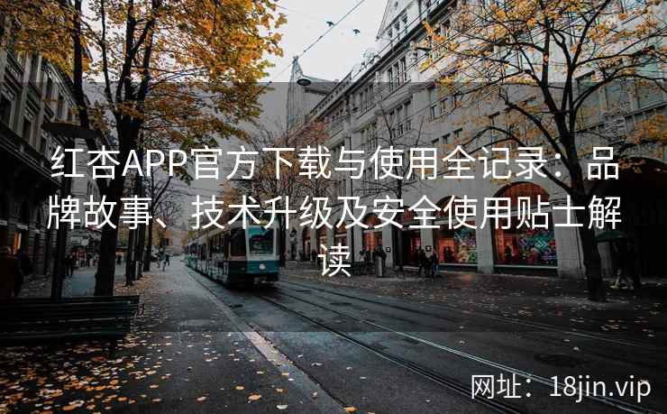 红杏APP官方下载与使用全记录：品牌故事、技术升级及安全使用贴士解读